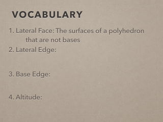 VOCABULARY
1. Lateral Face:
2. Lateral Edge:
3. Base Edge:
4. Altitude:
The surfaces of a polyhedron
that are not bases
 