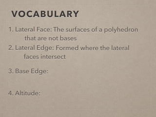 VOCABULARY
1. Lateral Face:
2. Lateral Edge:
3. Base Edge:
4. Altitude:
The surfaces of a polyhedron
that are not bases
Formed where the lateral
faces intersect
 
