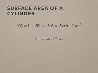 SURFACE AREA OF A
CYLINDER
L = Lateral Area
SA = L + 2B or SA = 2πrh + 2πr2
 