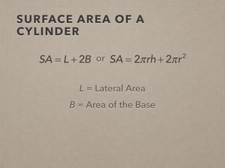 SURFACE AREA OF A
CYLINDER
L = Lateral Area
SA = L + 2B or SA = 2πrh + 2πr2
B = Area of the Base
 