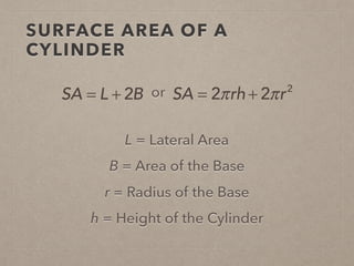 SURFACE AREA OF A
CYLINDER
L = Lateral Area
r = Radius of the Base
h = Height of the Cylinder
SA = L + 2B or SA = 2πrh + 2πr2
B = Area of the Base
 