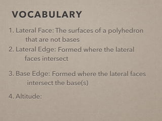 VOCABULARY
1. Lateral Face:
2. Lateral Edge:
3. Base Edge:
4. Altitude:
The surfaces of a polyhedron
that are not bases
Formed where the lateral
faces intersect
Formed where the lateral faces
intersect the base(s)
 
