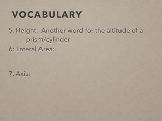VOCABULARY
5. Height:
6: Lateral Area:
7. Axis:
Another word for the altitude of a
prism/cylinder
 