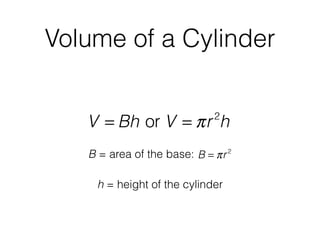 Volume of a Cylinder
h = height of the cylinder
V = Bh or V = πr2
h
B = area of the base: B = πr2
 