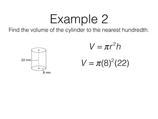 Example 2
Find the volume of the cylinder to the nearest hundredth.
V = πr2
h
V = π(8)2
(22)
 