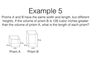 Example 5
Prisms A and B have the same width and length, but different
heights. If the volume of prism B is 128 cubic inches greater
than the volume of prism A, what is the length of each prism?
Prism A Prism B
 