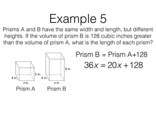 Example 5
Prisms A and B have the same width and length, but different
heights. If the volume of prism B is 128 cubic inches greater
than the volume of prism A, what is the length of each prism?
Prism B = Prism A+128
Prism A Prism B
36x = 20x +128
 