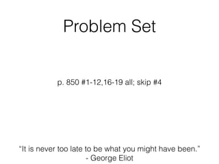 Problem Set
p. 850 #1-12,16-19 all; skip #4
“It is never too late to be what you might have been.”
- George Eliot
 