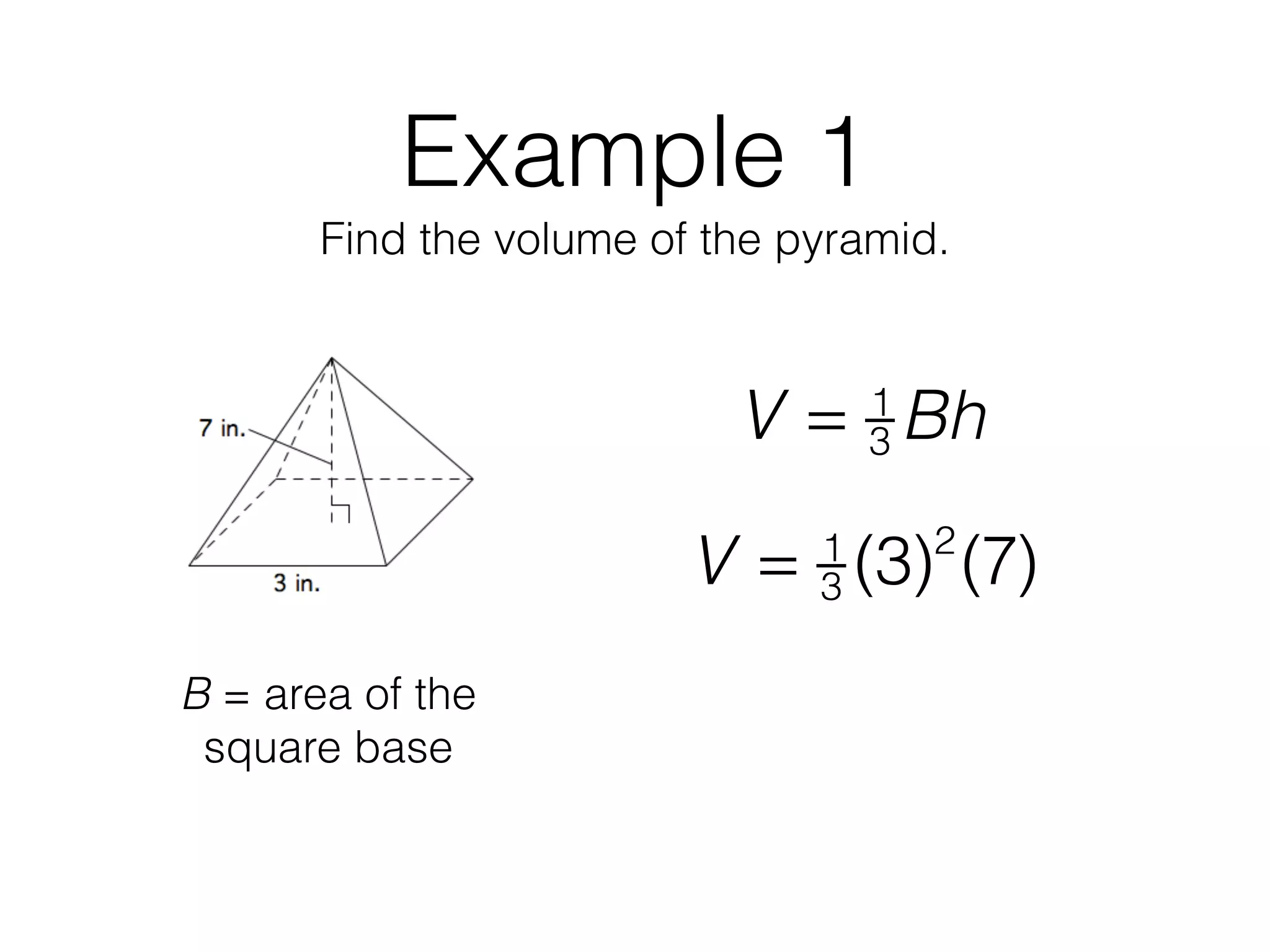 Example 1
Find the volume of the pyramid.
V = 1
3 Bh
B = area of the
square base
V = 1
3 (3)2
(7)
 