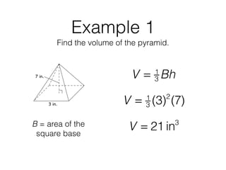 Example 1
Find the volume of the pyramid.
V = 1
3 Bh
B = area of the
square base
V = 1
3 (3)2
(7)
V = 21 in3
 