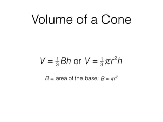 Volume of a Cone
V = 1
3 Bh or V = 1
3 πr2
h
B = area of the base: B = πr2
 