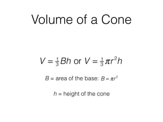 Volume of a Cone
h = height of the cone
V = 1
3 Bh or V = 1
3 πr2
h
B = area of the base: B = πr2
 