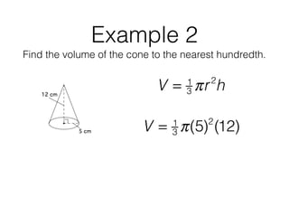 Example 2
Find the volume of the cone to the nearest hundredth.
V = 1
3 πr2
h
V = 1
3 π(5)2
(12)
 