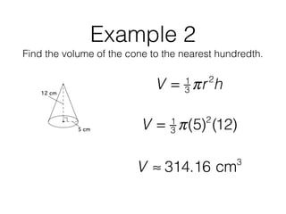 Example 2
Find the volume of the cone to the nearest hundredth.
V = 1
3 πr2
h
V = 1
3 π(5)2
(12)
V ≈ 314.16 cm3
 