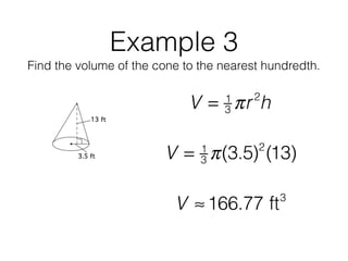 Example 3
Find the volume of the cone to the nearest hundredth.
V = 1
3 πr2
h
V = 1
3 π(3.5)2
(13)
V ≈166.77 ft3
 