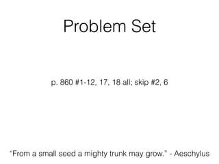 Problem Set
p. 860 #1-12, 17, 18 all; skip #2, 6
“From a small seed a mighty trunk may grow.” - Aeschylus
 
