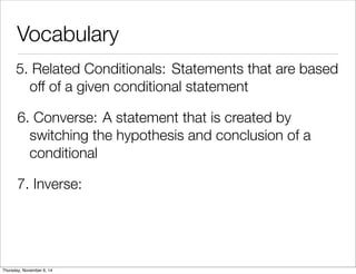 Vocabulary 
5. R e l a t e d C o n d i t i o n a ls : Statements that are based 
off of a given conditional statement 
6. C o n v e r s e : A statement that is created by 
switching the hypothesis and conclusion of a 
conditional 
7. Inverse: 
Thursday, November 6, 14 
 