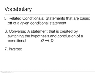 Vocabulary 
5. R e l a t e d C o n d i t i o n a ls : Statements that are based 
off of a given conditional statement 
6. C o n v e r s e : A statement that is created by 
switching the hypothesis and conclusion of a 
conditional 
q→ p 
7. Inverse: 
Thursday, November 6, 14 
 