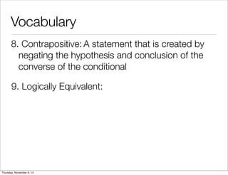 Vocabulary 
8. C o n t r a p o s i t iv e : A statement that is created by 
negating the hypothesis and conclusion of the 
converse of the conditional 
9. Logically Equivalent: 
Thursday, November 6, 14 
 