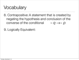 Vocabulary 
8. C o n t r a p o s i t iv e : A statement that is created by 
negating the hypothesis and conclusion of the 
converse of the conditional 
~ q→~ p 
9. Logically Equivalent: 
Thursday, November 6, 14 
 