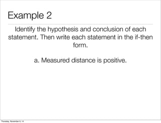Example 2 
Identify the hypothesis and conclusion of each 
statement. Then write each statement in the if-then 
form. 
a. Measured distance is positive. 
Thursday, November 6, 14 
 