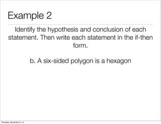 Example 2 
Identify the hypothesis and conclusion of each 
statement. Then write each statement in the if-then 
form. 
b. A six-sided polygon is a hexagon 
Thursday, November 6, 14 
 