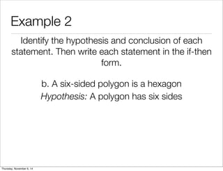 Example 2 
Identify the hypothesis and conclusion of each 
statement. Then write each statement in the if-then 
form. 
b. A six-sided polygon is a hexagon 
Hypothesis: A polygon has six sides 
Thursday, November 6, 14 
 