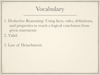 Vocabulary 
1. D e d u c t i v e R e a s o n i n g : Using facts, rules, definitions, 
and properties to reach a logical conclusion from 
given statements 
2. Valid: 
3. Law of Detachment: 
 