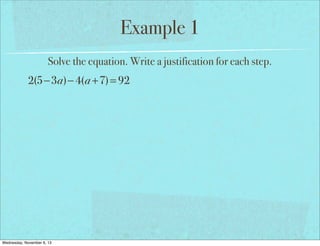 Example 1
Solve the equation. Write a justification for each step.

2(5−3a)− 4(a +7) = 92

Wednesday, November 6, 13

 