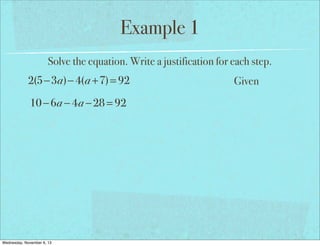 Example 1
Solve the equation. Write a justification for each step.

2(5−3a)− 4(a +7) = 92
10 − 6a − 4a − 28 = 92

Wednesday, November 6, 13

Given

 