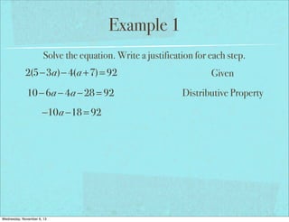 Example 1
Solve the equation. Write a justification for each step.

2(5−3a)− 4(a +7) = 92

Given

10 − 6a − 4a − 28 = 92

Distributive Property

−10a −18 = 92

Wednesday, November 6, 13

 