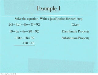 Example 1
Solve the equation. Write a justification for each step.

2(5−3a)− 4(a +7) = 92

Given

10 − 6a − 4a − 28 = 92

Distributive Property

−10a −18 = 92
+18 +18

Substitution Property

Wednesday, November 6, 13

 