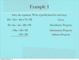 Example 1
Solve the equation. Write a justification for each step.

2(5−3a)− 4(a +7) = 92

Given

10 − 6a − 4a − 28 = 92

Distributive Property

−10a −18 = 92
+18 +18

Substitution Property

Wednesday, November 6, 13

Addition Property

 