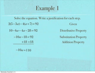 Example 1
Solve the equation. Write a justification for each step.

2(5−3a)− 4(a +7) = 92

Given

10 − 6a − 4a − 28 = 92

Distributive Property

−10a −18 = 92
+18 +18

Substitution Property

−10 a = 110

Wednesday, November 6, 13

Addition Property

 