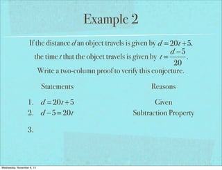 Example 2
If the distance d an object travels is given by d = 20t +5,
d −5
the time t that the object travels is given by t =
.
20
Write a two-column proof to verify this conjecture.
Statements
1. d = 20t +5
2. d −5 = 20t
3.

Wednesday, November 6, 13

Reasons
Given
Subtraction Property

 