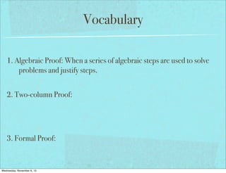 Vocabulary
1. Algebraic Proof: When a series of algebraic steps are used to solve
problems and justify steps.
2. Two-column Proof:

3. Formal Proof:

Wednesday, November 6, 13

 