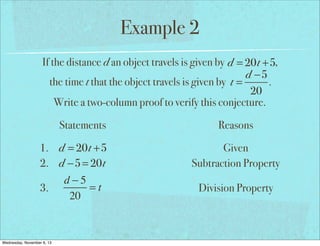 Example 2
If the distance d an object travels is given by d = 20t +5,
d −5
the time t that the object travels is given by t =
.
20
Write a two-column proof to verify this conjecture.
Statements
1. d = 20t +5
2. d −5 = 20t
d−5
=t
3.
20

Wednesday, November 6, 13

Reasons
Given
Subtraction Property
Division Property

 