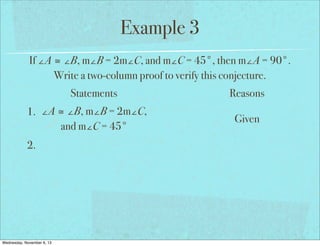 Example 3
If ∠A ≅ ∠B, m∠B = 2m∠C, and m∠C = 45°, then m∠A = 90°.
Write a two-column proof to verify this conjecture.
Statements
1. ∠A ≅ ∠B, m∠B = 2m∠C,
and m∠C = 45°
2.

Wednesday, November 6, 13

Reasons
Given

 