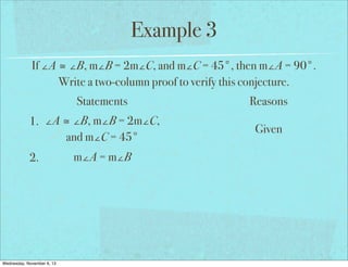 Example 3
If ∠A ≅ ∠B, m∠B = 2m∠C, and m∠C = 45°, then m∠A = 90°.
Write a two-column proof to verify this conjecture.
Statements
1. ∠A ≅ ∠B, m∠B = 2m∠C,
and m∠C = 45°
2.

Wednesday, November 6, 13

m∠A = m∠B

Reasons
Given

 