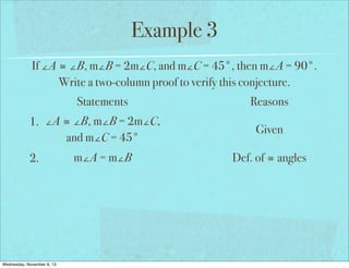 Example 3
If ∠A ≅ ∠B, m∠B = 2m∠C, and m∠C = 45°, then m∠A = 90°.
Write a two-column proof to verify this conjecture.
Statements
1. ∠A ≅ ∠B, m∠B = 2m∠C,
and m∠C = 45°
2.

Wednesday, November 6, 13

m∠A = m∠B

Reasons
Given
Def. of ≅ angles

 