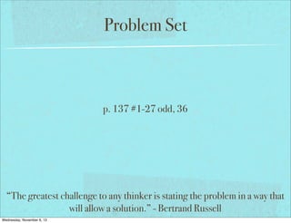 Problem Set

p. 137 #1-27 odd, 36

“The greatest challenge to any thinker is stating the problem in a way that
will allow a solution.” - Bertrand Russell
Wednesday, November 6, 13

 