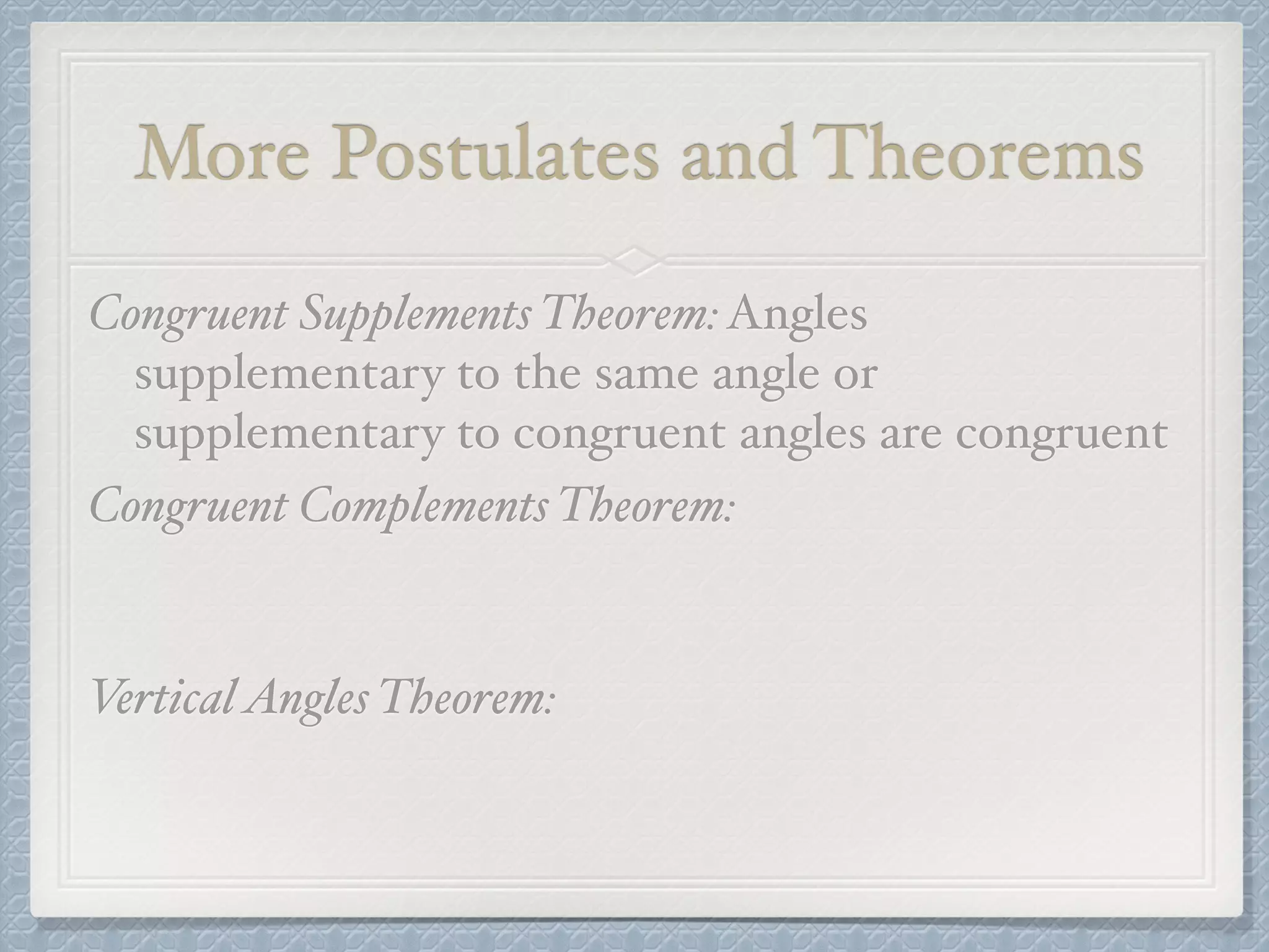 More Postulates and Theorems
Congruent Supplements Theorem:Angles
supplementary to the same angle or
supplementary to congruent angles are congruent
Congruent Complements Theorem:
VerticalAngles Theorem:
 