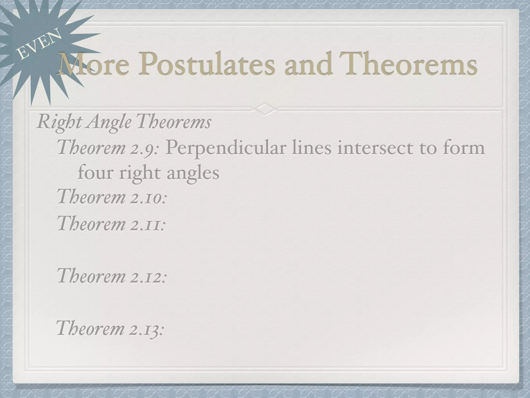 EVEN
More Postulates and Theorems
RightAngle Theorems
Theorem 2.9: Perpendicular lines intersect to form
four right angles
Theorem 2.10:
Theorem 2.11:
Theorem 2.12:
Theorem 2.13:
 