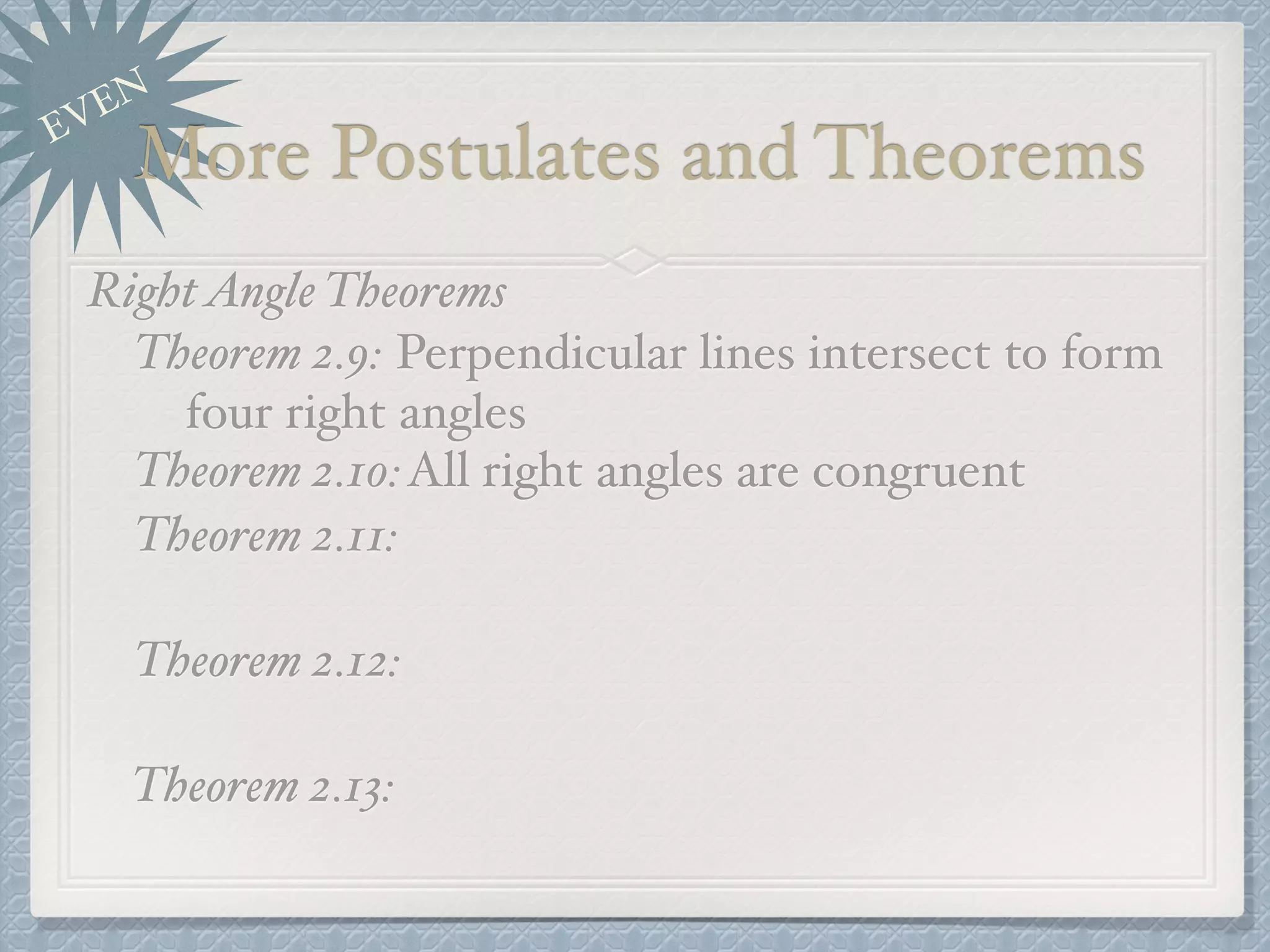 EVEN
More Postulates and Theorems
RightAngle Theorems
Theorem 2.9: Perpendicular lines intersect to form
four right angles
Theorem 2.10:All right angles are congruent
Theorem 2.11:
Theorem 2.12:
Theorem 2.13:
 