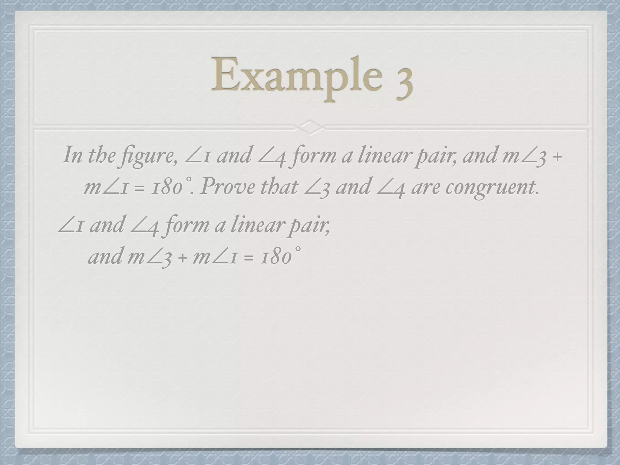Example 3
In the ﬁgure, ∠1 and ∠4 form a linear pair, and m∠3 +
m∠1 = 180°. Prove that ∠3 and ∠4 are congruent.
∠1 and ∠4 form a linear pair,
and m∠3 + m∠1 = 180°
 