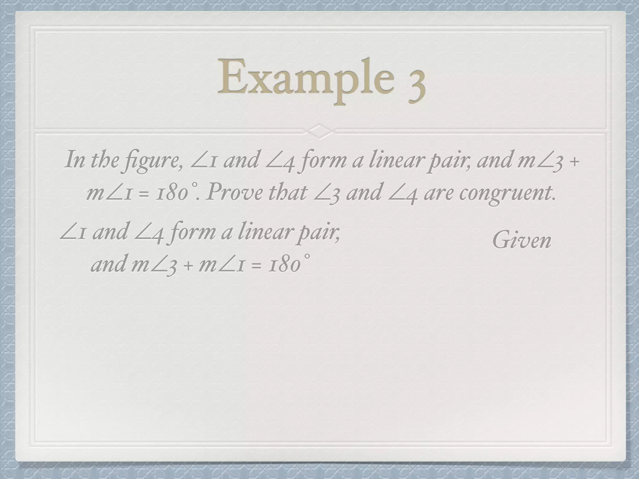 Example 3
In the ﬁgure, ∠1 and ∠4 form a linear pair, and m∠3 +
m∠1 = 180°. Prove that ∠3 and ∠4 are congruent.
∠1 and ∠4 form a linear pair,
and m∠3 + m∠1 = 180°
Given
 