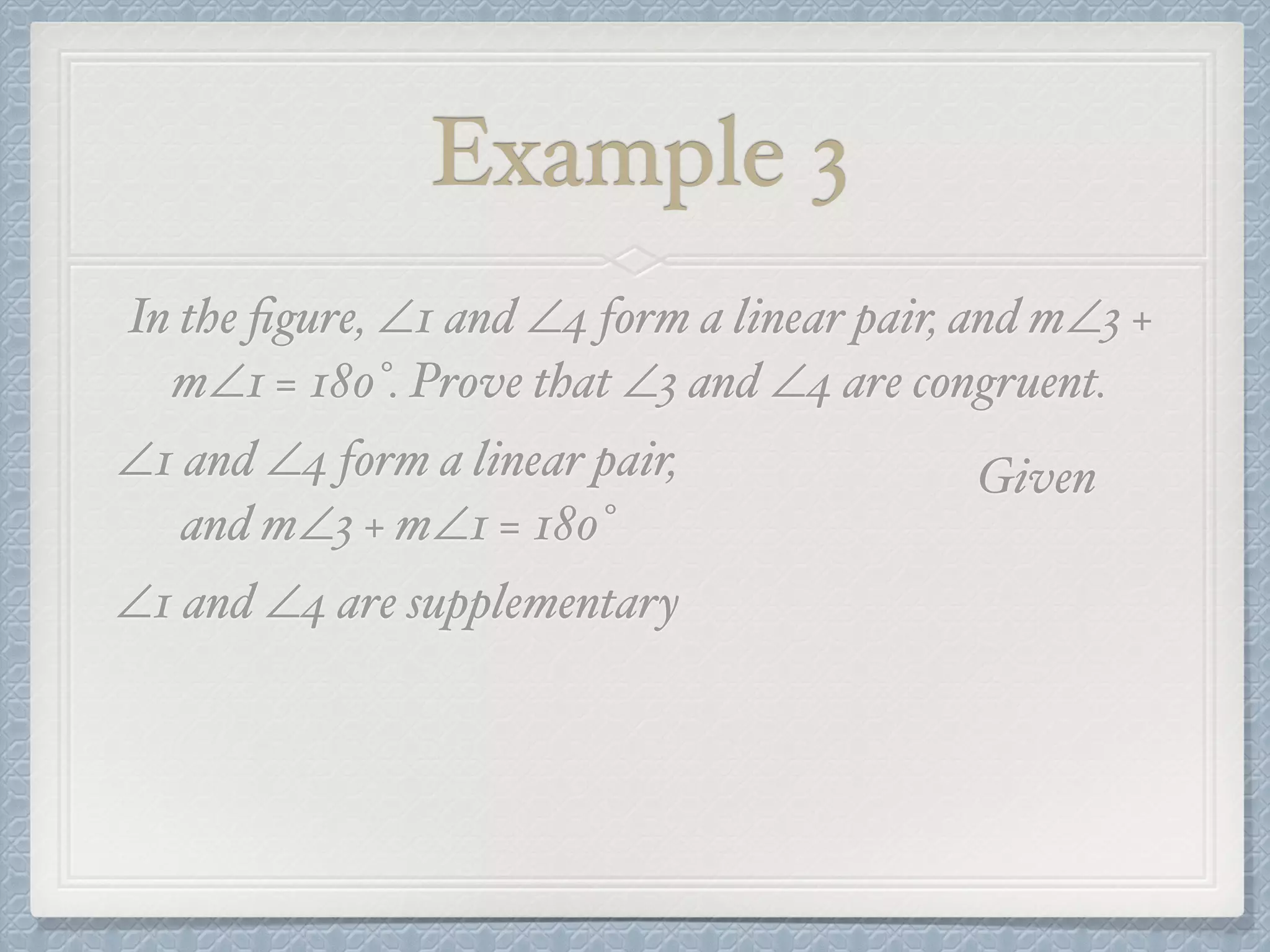 Example 3
In the ﬁgure, ∠1 and ∠4 form a linear pair, and m∠3 +
m∠1 = 180°. Prove that ∠3 and ∠4 are congruent.
∠1 and ∠4 form a linear pair,
and m∠3 + m∠1 = 180°
Given
∠1 and ∠4 are supplementary
 
