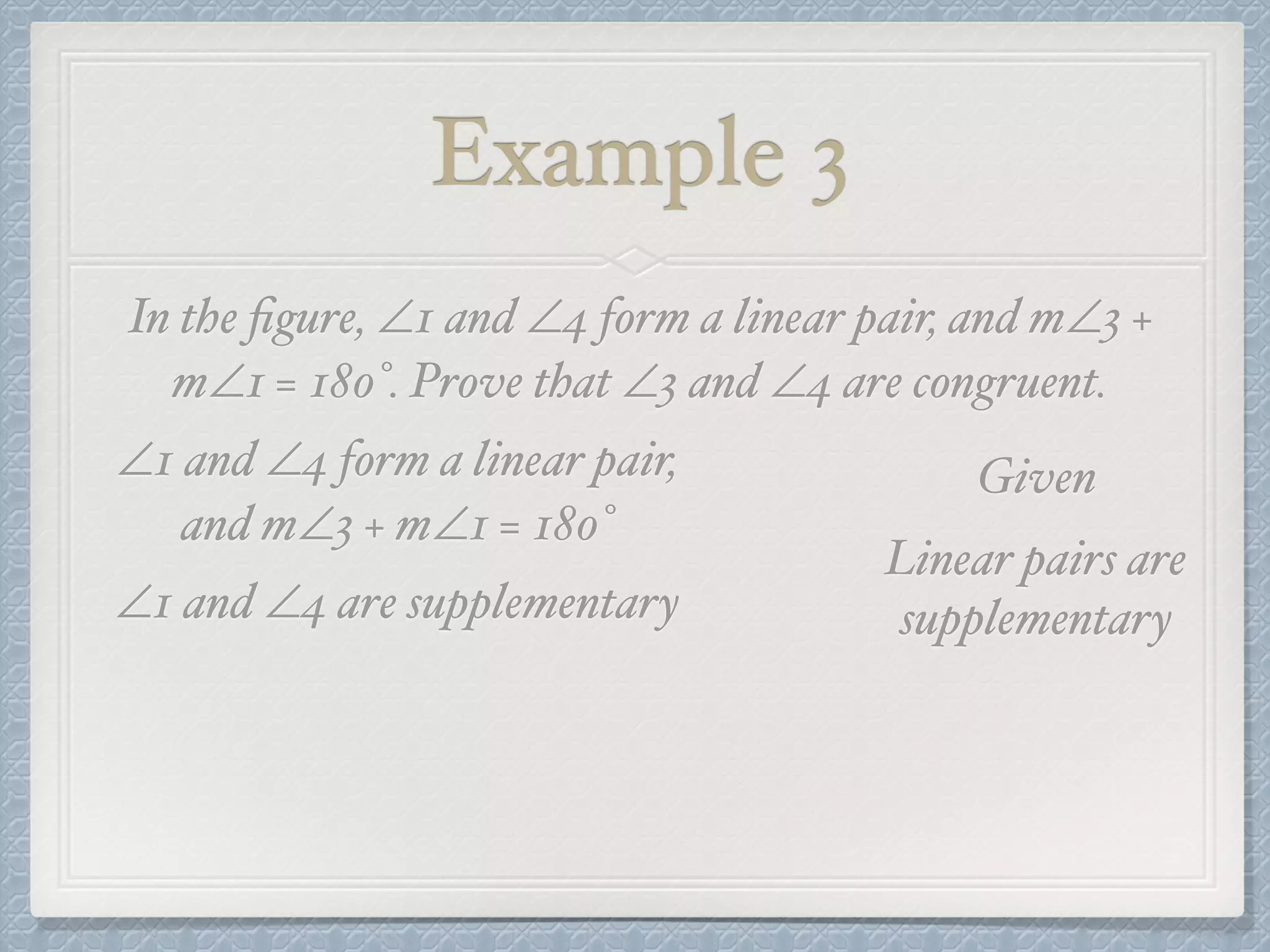 Example 3
In the ﬁgure, ∠1 and ∠4 form a linear pair, and m∠3 +
m∠1 = 180°. Prove that ∠3 and ∠4 are congruent.
∠1 and ∠4 form a linear pair,
and m∠3 + m∠1 = 180°
Given
∠1 and ∠4 are supplementary
Linear pairs are
supplementary
 