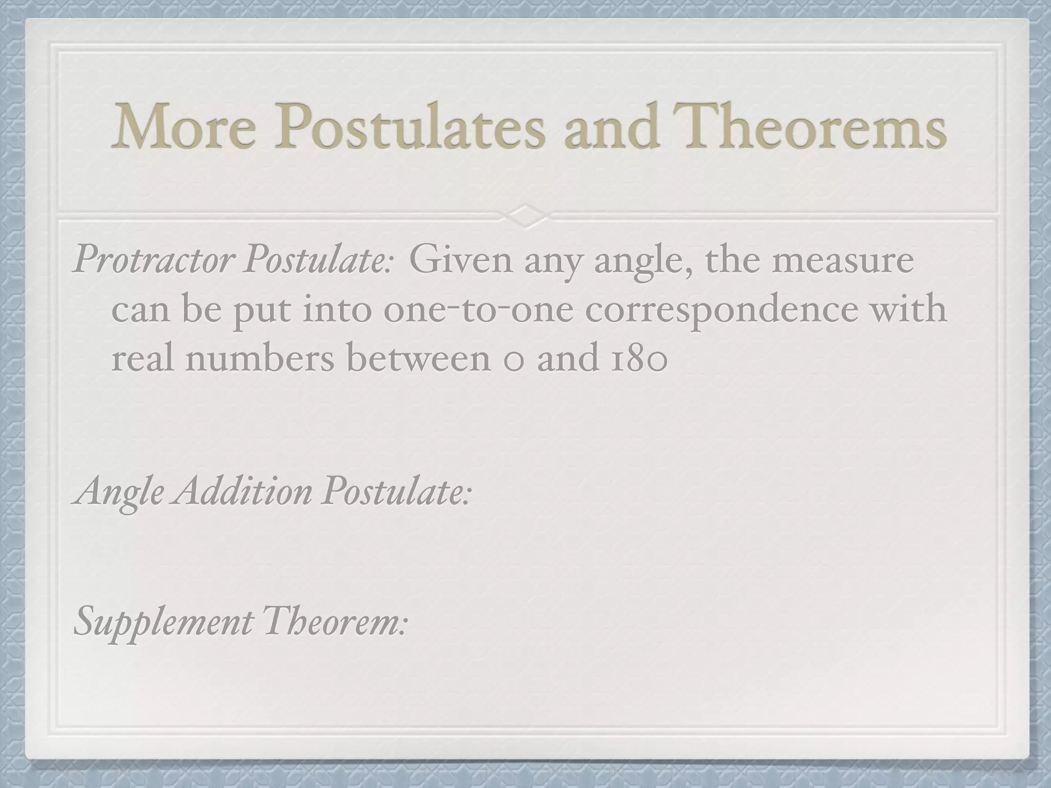 More Postulates and Theorems
Protractor Postulate: Given any angle, the measure
can be put into one-to-one correspondence with
real numbers between 0 and 180
AngleAddition Postulate:
Supplement Theorem:
 
