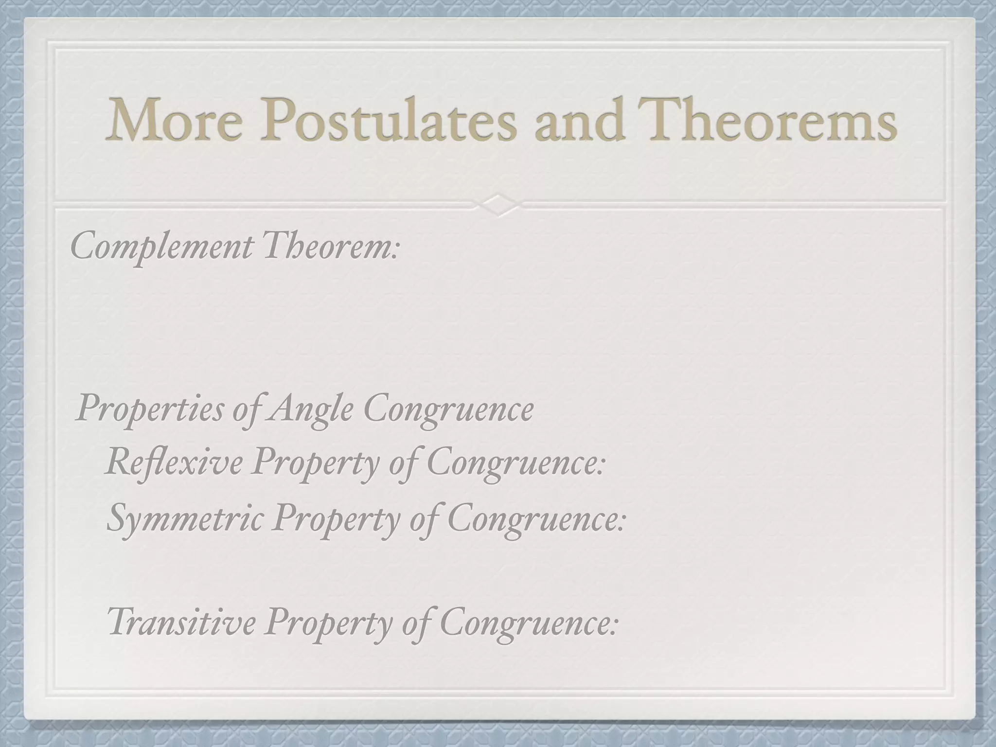 More Postulates and Theorems
Complement Theorem:
Properties ofAngle Congruence
Reﬂexive Property of Congruence:
Symmetric Property of Congruence:
Transitive Property of Congruence:
 